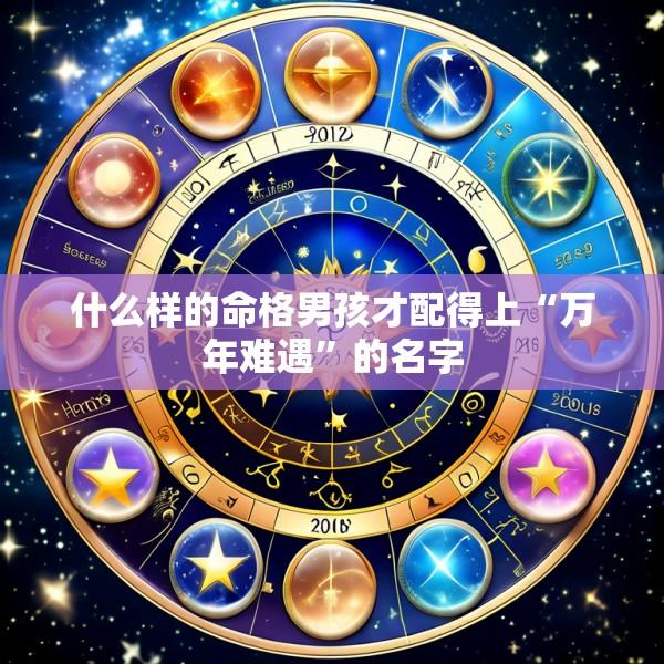 什么样的命格男孩才配得上“万年难遇”的名字