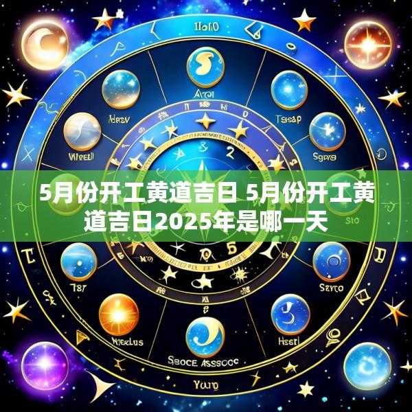 5月份开工黄道吉日 5月份开工黄道吉日2025年是哪一天