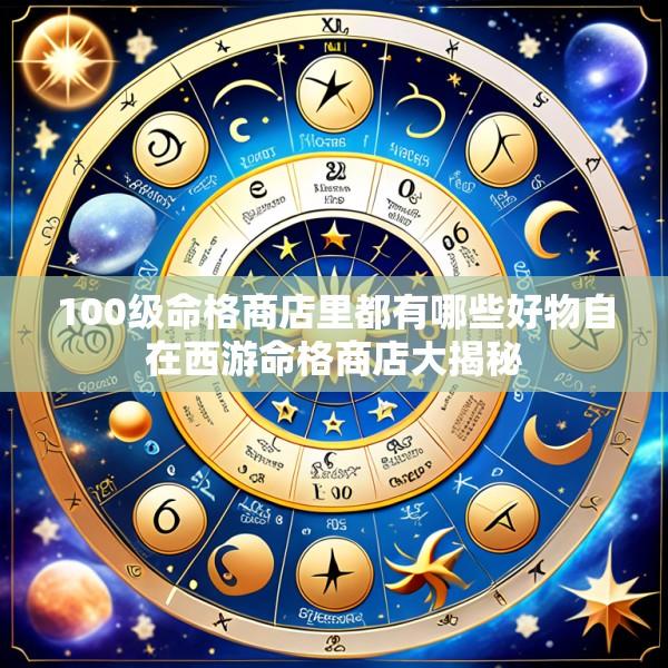 100级命格商店里都有哪些好物自在西游命格商店大揭秘