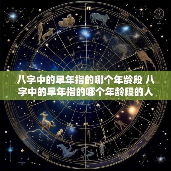 八字中的早年指的哪个年龄段 八字中的早年指的哪个年龄段的人