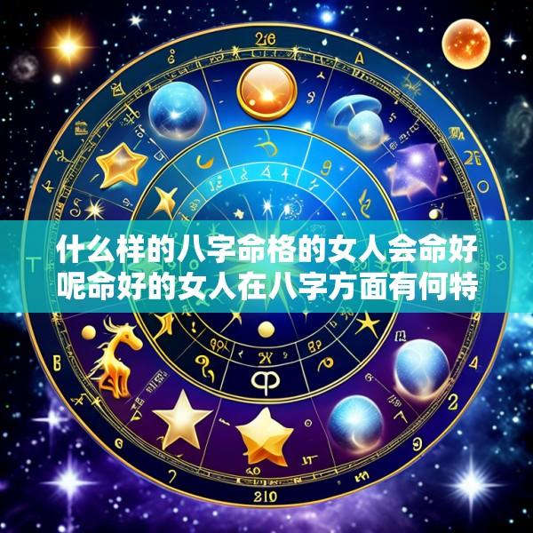 什么样的八字命格的女人会命好呢命好的女人在八字方面有何特征