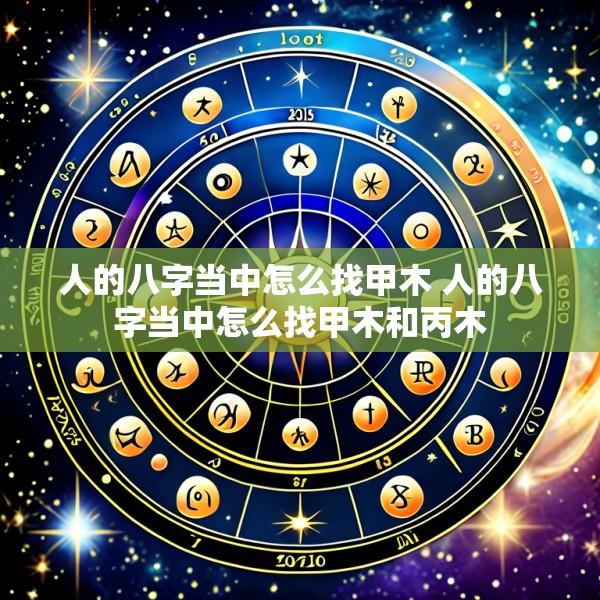 人的八字当中怎么找甲木 人的八字当中怎么找甲木和丙木