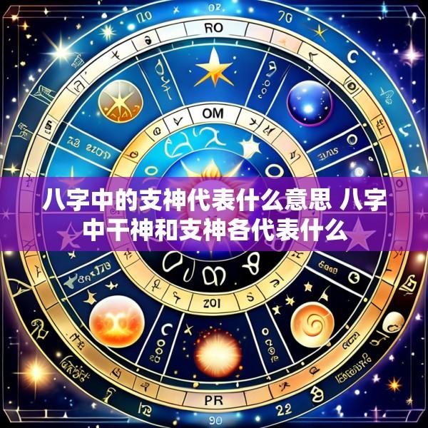 八字中的支神代表什么意思 八字中干神和支神各代表什么