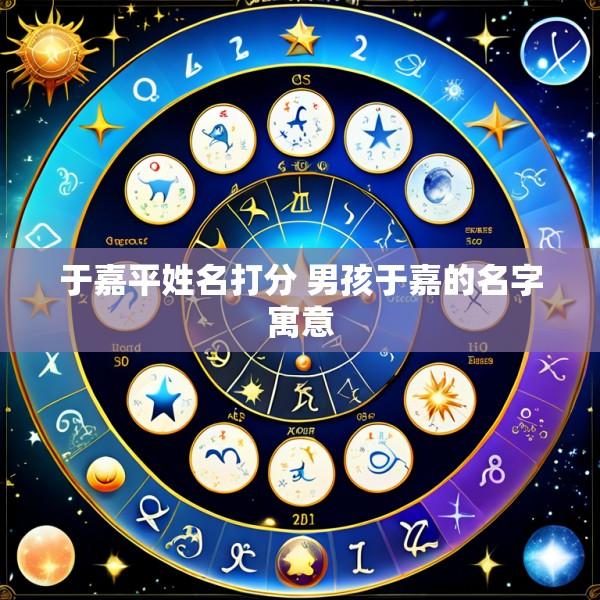 于嘉平姓名打分 男孩于嘉的名字寓意