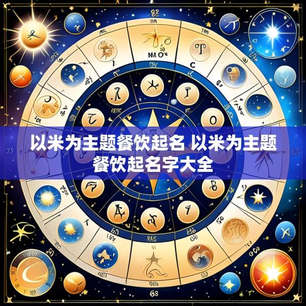 以米为主题餐饮起名 以米为主题餐饮起名字大全