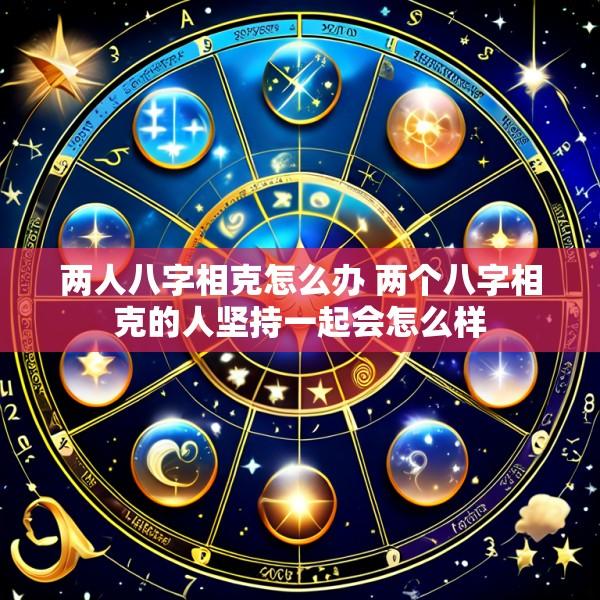 两人八字相克怎么办 两个八字相克的人坚持一起会怎么样