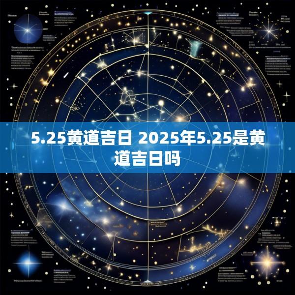 5.25黄道吉日 2025年5.25是黄道吉日吗