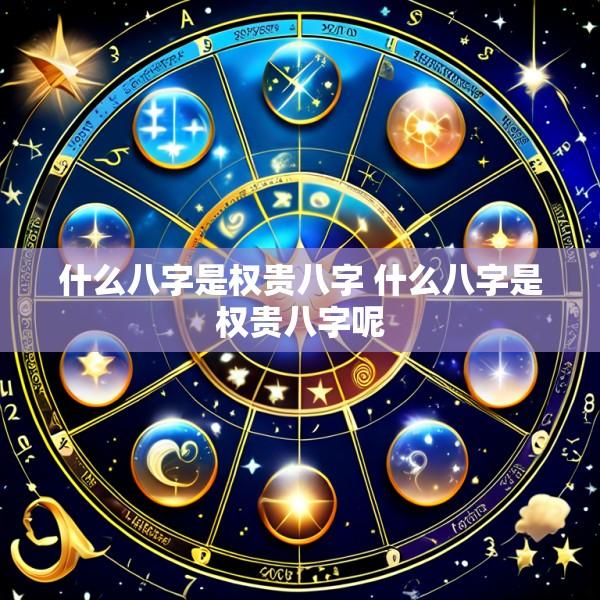 什么八字是权贵八字 什么八字是权贵八字呢