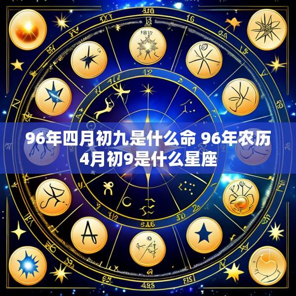 96年四月初九是什么命 96年农历4月初9是什么星座