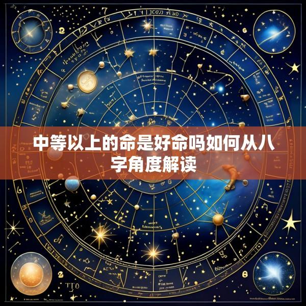 中等以上的命是好命吗如何从八字角度解读