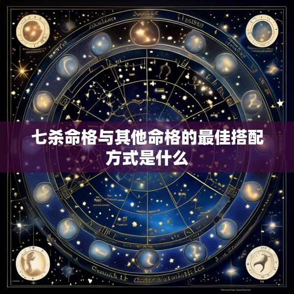 七杀命格与其他命格的最佳搭配方式是什么