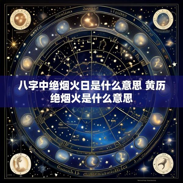 八字中绝烟火日是什么意思 黄历绝烟火是什么意思