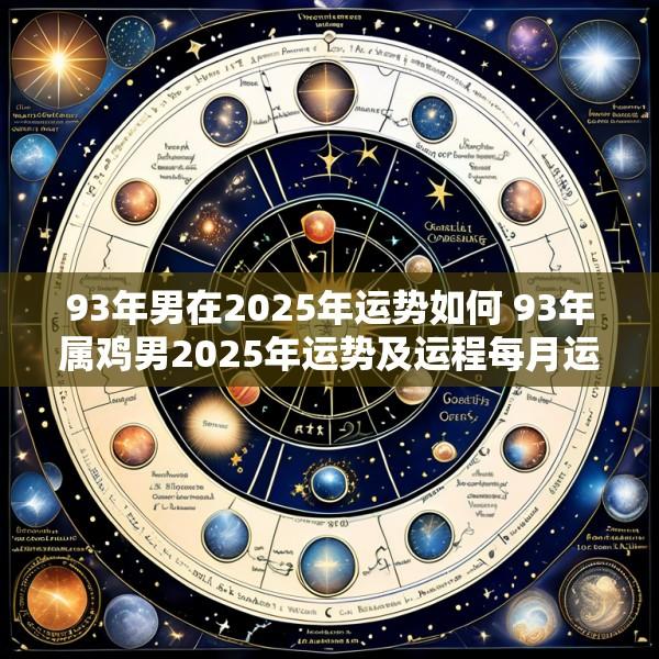 93年男在2025年运势如何 93年属鸡男2025年运势及运程每月运程