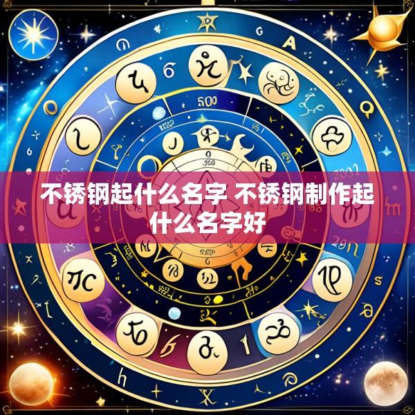 不锈钢起什么名字 不锈钢制作起什么名字好