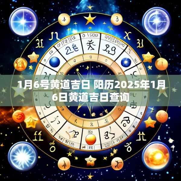 1月6号黄道吉日 阳历2025年1月6日黄道吉日查询