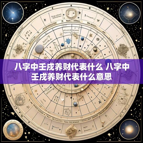 八字中壬戌养财代表什么 八字中壬戌养财代表什么意思