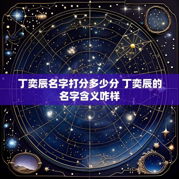 丁奕辰名字打分多少分 丁奕辰的名字含义咋样