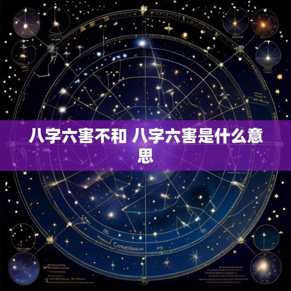 八字六害不和 八字六害是什么意思