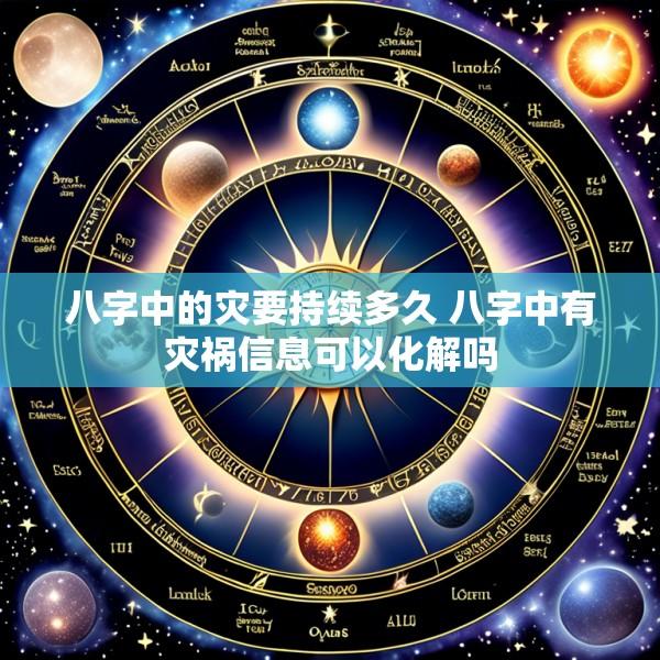 八字中的灾要持续多久 八字中有灾祸信息可以化解吗