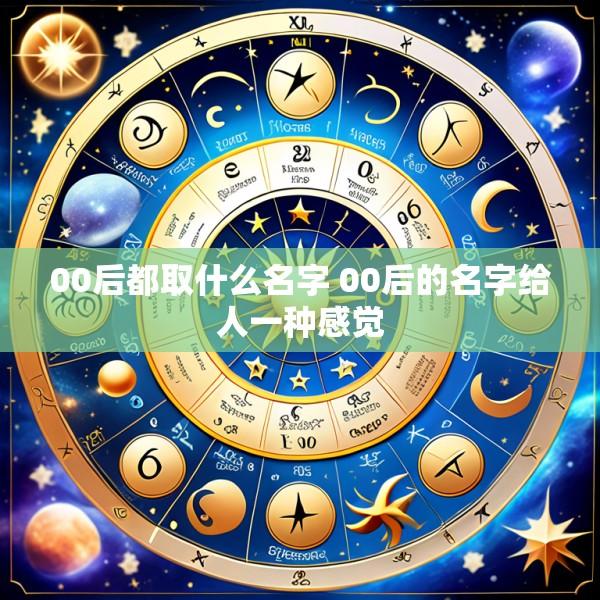 00后都取什么名字 00后的名字给人一种感觉