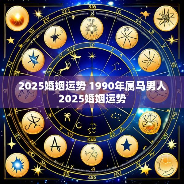 2025婚姻运势 1990年属马男人2025婚姻运势