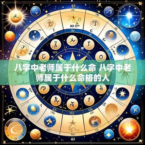 八字中老师属于什么命 八字中老师属于什么命格的人