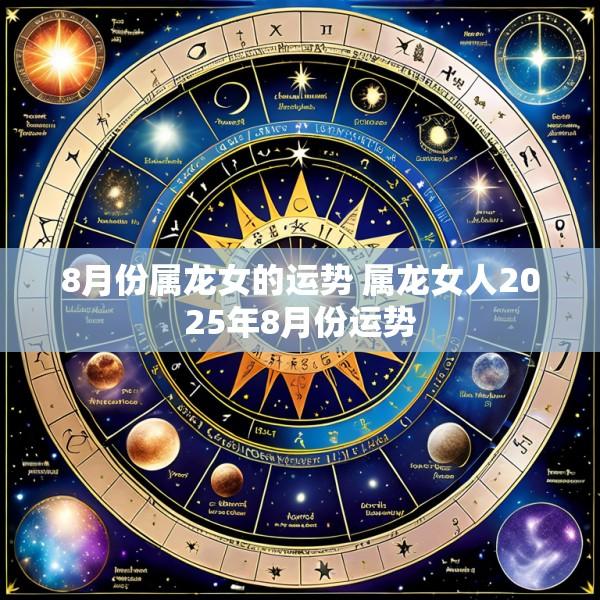 8月份属龙女的运势 属龙女人2025年8月份运势
