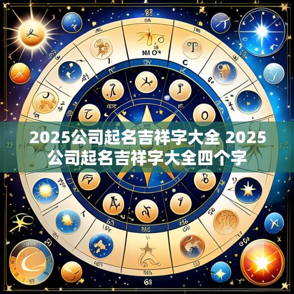 2025公司起名吉祥字大全 2025公司起名吉祥字大全四个字
