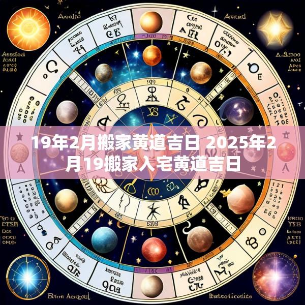 19年2月搬家黄道吉日 2025年2月19搬家入宅黄道吉日