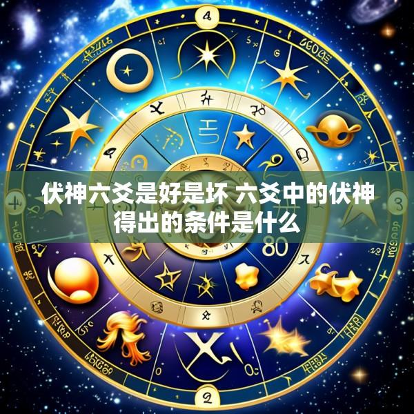 伏神六爻是好是坏 六爻中的伏神得出的条件是什么