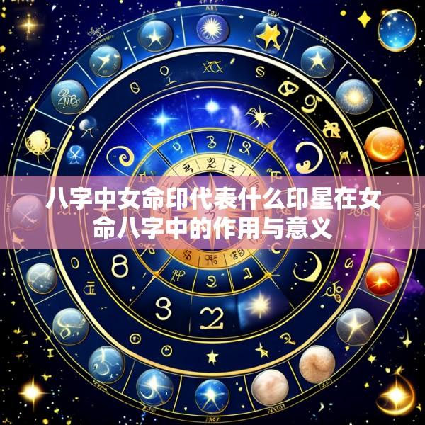 八字中女命印代表什么印星在女命八字中的作用与意义
