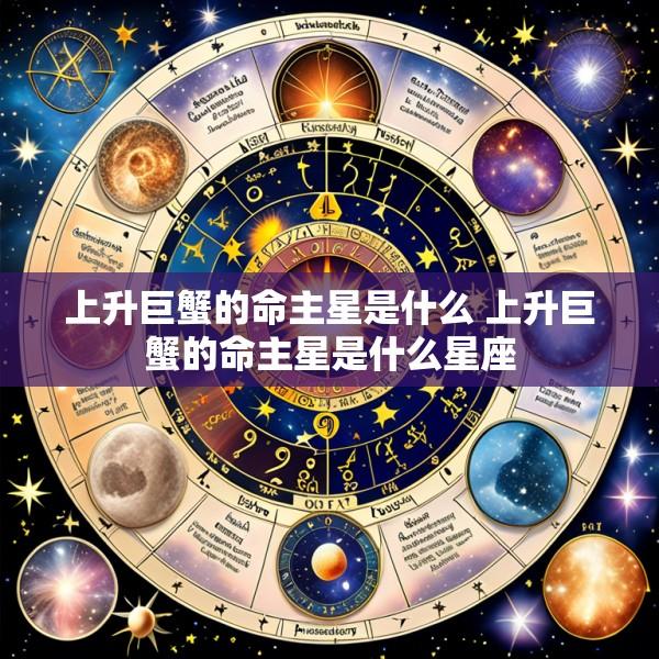 上升巨蟹的命主星是什么 上升巨蟹的命主星是什么星座