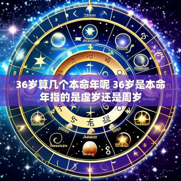 36岁算几个本命年呢 36岁是本命年指的是虚岁还是周岁