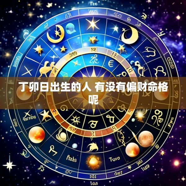 丁卯日出生的人 有没有偏财命格呢