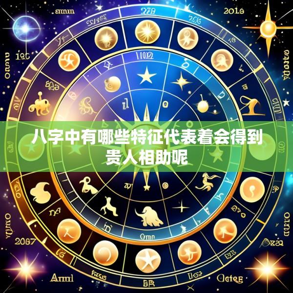 八字中有哪些特征代表着会得到贵人相助呢