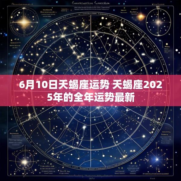 6月10日天蝎座运势 天蝎座2025年的全年运势最新