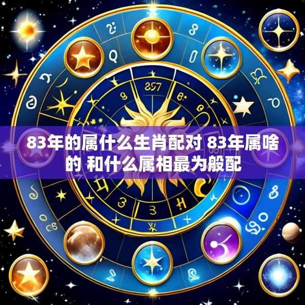 83年的属什么生肖配对 83年属啥的 和什么属相最为般配