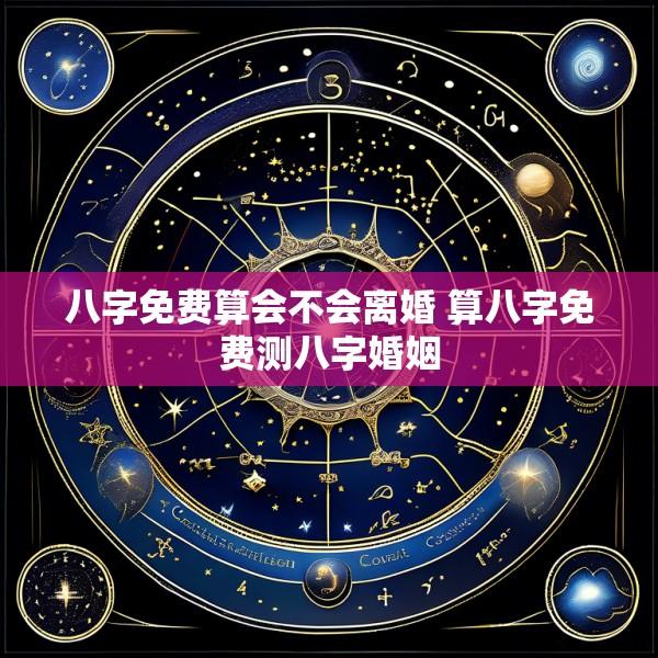 八字免费算会不会离婚 算八字免费测八字婚姻