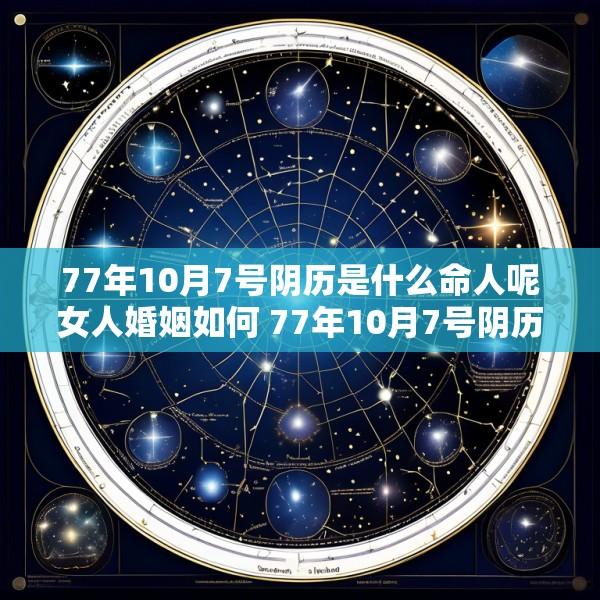 77年10月7号阴历是什么命人呢女人婚姻如何 77年10月7号阴历是什么命人呢女人婚姻如何样