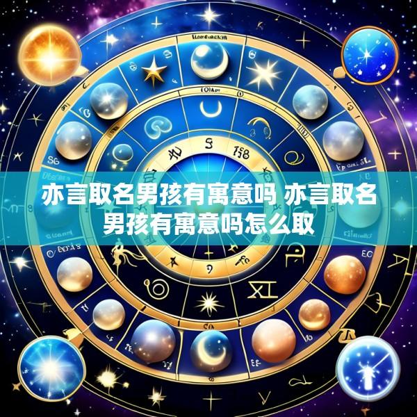 亦言取名男孩有寓意吗 亦言取名男孩有寓意吗怎么取