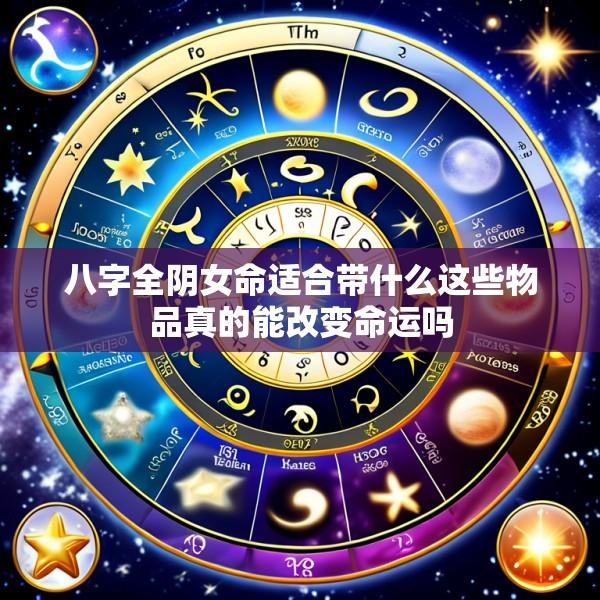 八字全阴女命适合带什么这些物品真的能改变命运吗