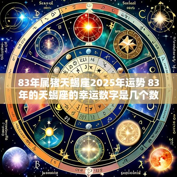 83年属猪天蝎座2025年运势 83年的天蝎座的幸运数字是几个数字是几