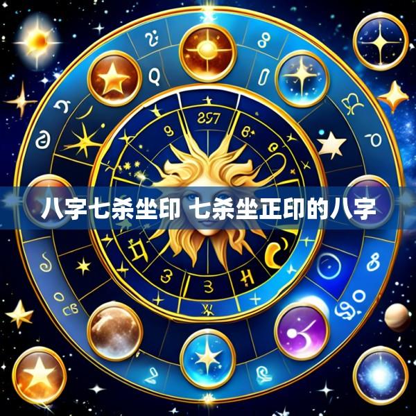 八字七杀坐印 七杀坐正印的八字