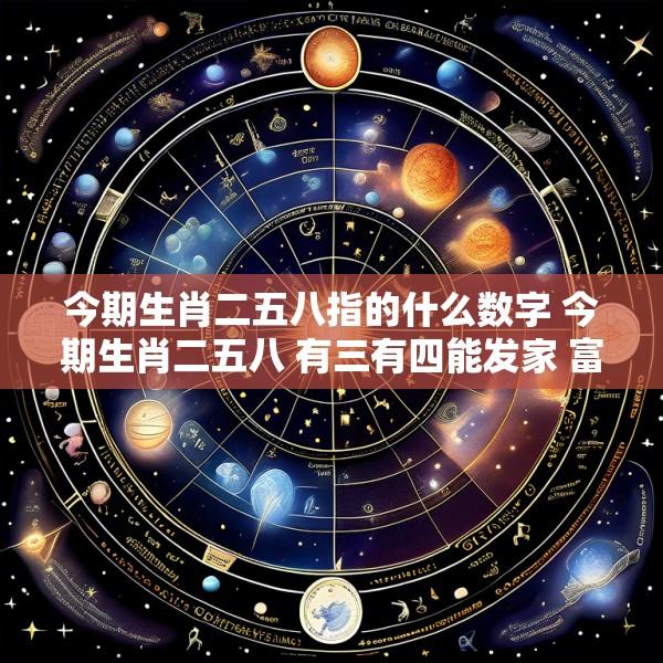 今期生肖二五八指的什么数字 今期生肖二五八 有三有四能发家 富贵得来龙凤配