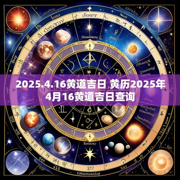 2025.4.16黄道吉日 黄历2025年4月16黄道吉日查询