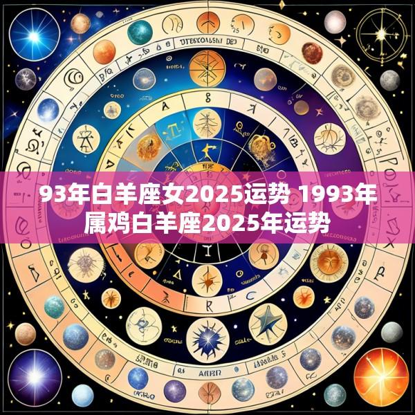 93年白羊座女2025运势 1993年属鸡白羊座2025年运势