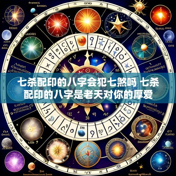 七杀配印的八字会犯七煞吗 七杀配印的八字是老天对你的厚爱