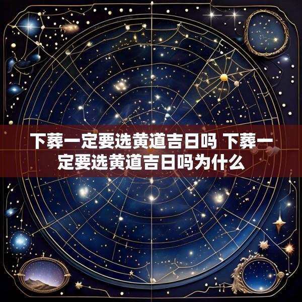 下葬一定要选黄道吉日吗 下葬一定要选黄道吉日吗为什么