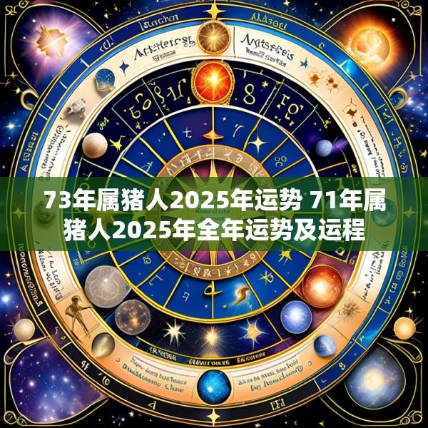 73年属猪人2025年运势 71年属猪人2025年全年运势及运程