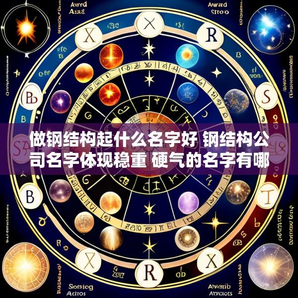 做钢结构起什么名字好 钢结构公司名字体现稳重 硬气的名字有哪些